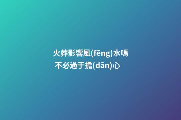 火葬影響風(fēng)水嗎 不必過于擔(dān)心